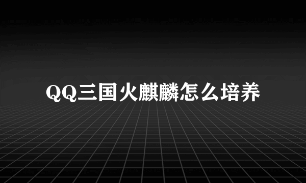 QQ三国火麒麟怎么培养