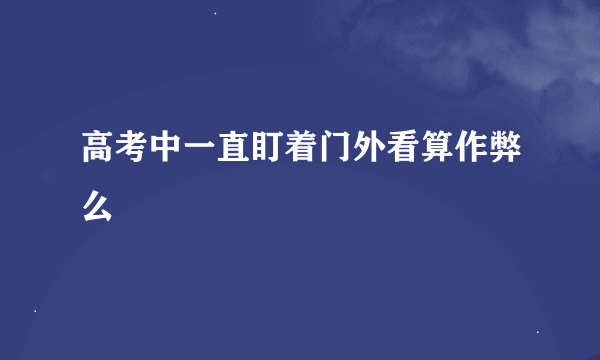 高考中一直盯着门外看算作弊么