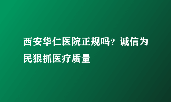 西安华仁医院正规吗？诚信为民狠抓医疗质量