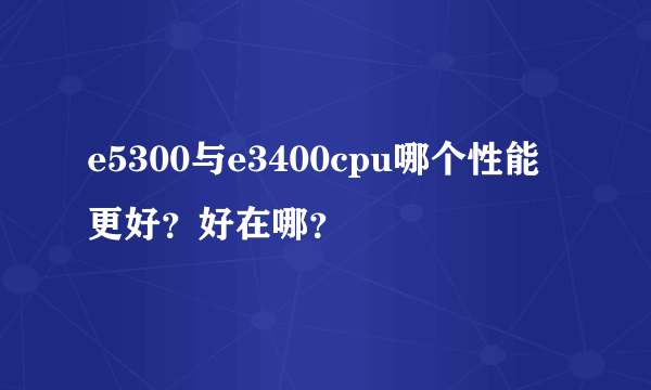 e5300与e3400cpu哪个性能更好？好在哪？