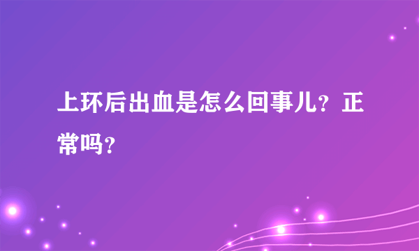 上环后出血是怎么回事儿？正常吗？