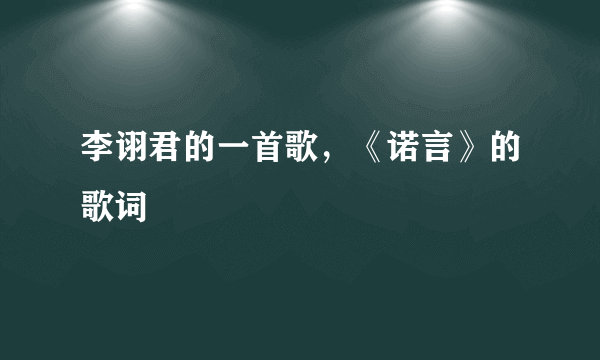 李诩君的一首歌，《诺言》的歌词