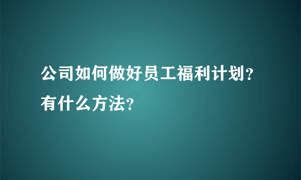 公司如何做好员工福利计划？有什么方法？