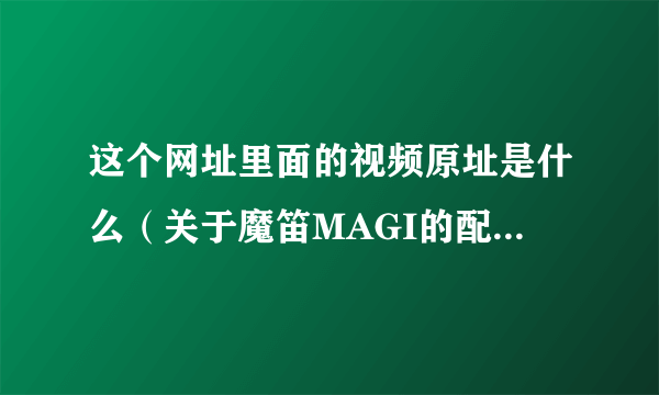 这个网址里面的视频原址是什么（关于魔笛MAGI的配音现场）