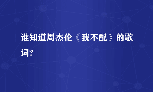 谁知道周杰伦《我不配》的歌词?