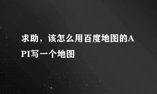 求助，该怎么用百度地图的API写一个地图