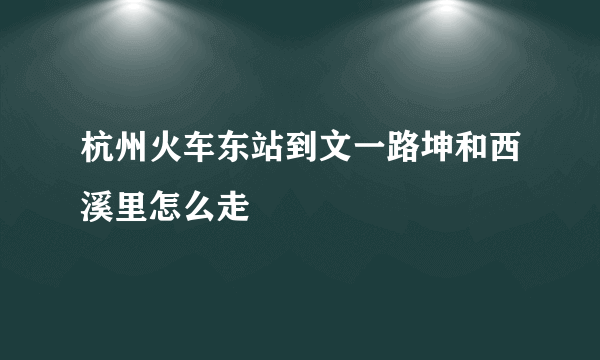 杭州火车东站到文一路坤和西溪里怎么走