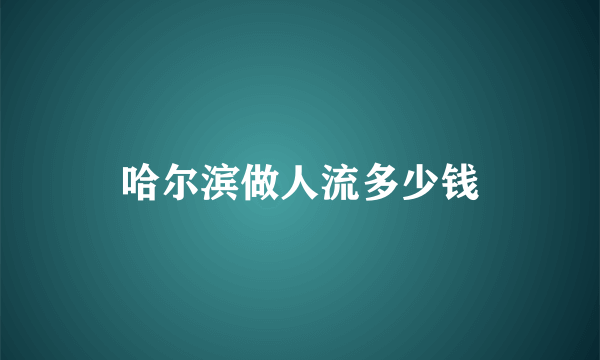 哈尔滨做人流多少钱