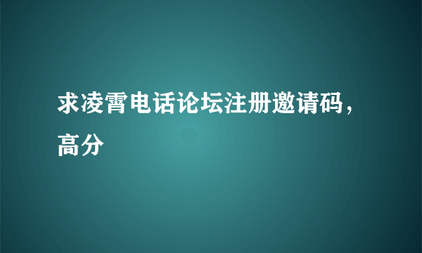 求凌霄电话论坛注册邀请码，高分