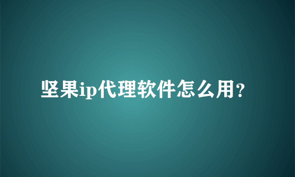 坚果ip代理软件怎么用？