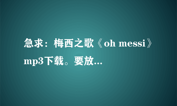 急求：梅西之歌《oh messi》mp3下载。要放到QQ空间当背景音乐。谢谢谢谢。