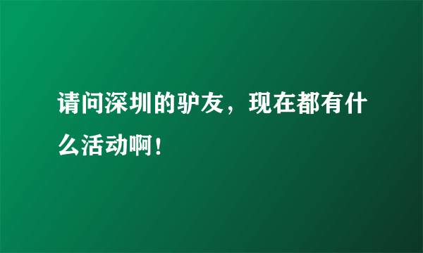 请问深圳的驴友，现在都有什么活动啊！