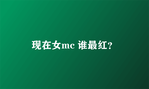 现在女mc 谁最红？