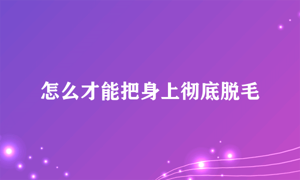 怎么才能把身上彻底脱毛