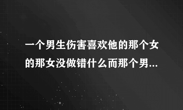 一个男生伤害喜欢他的那个女的那女没做错什么而那个男的对另一个女生专一钟情贬低那个女的这男的是好人吗