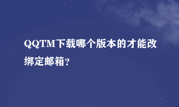 QQTM下载哪个版本的才能改绑定邮箱？