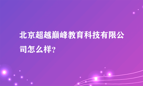 北京超越巅峰教育科技有限公司怎么样？