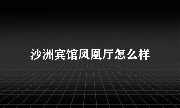 沙洲宾馆凤凰厅怎么样