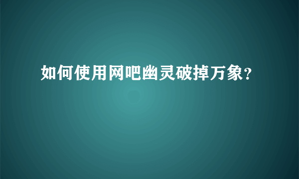 如何使用网吧幽灵破掉万象？