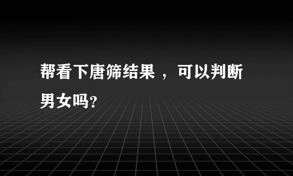 帮看下唐筛结果 ，可以判断男女吗？