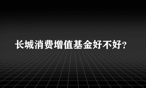 长城消费增值基金好不好？