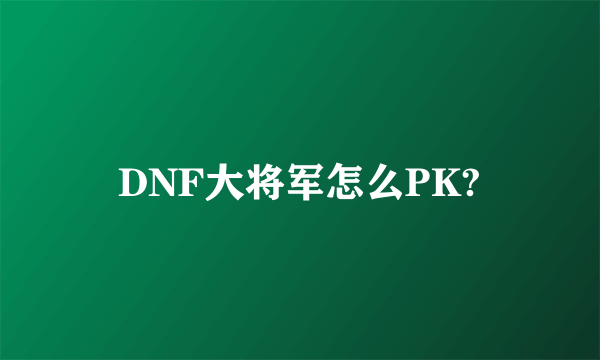 DNF大将军怎么PK?