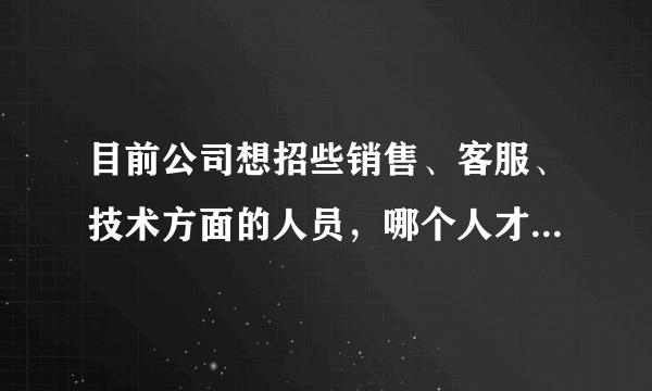 目前公司想招些销售、客服、技术方面的人员，哪个人才网招聘效果好；求职者访问比较多；公司在中山；