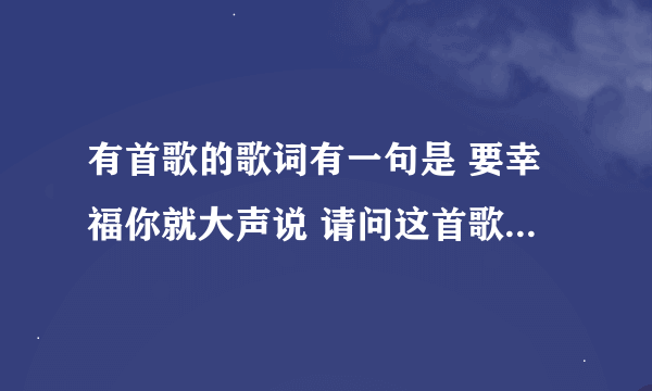 有首歌的歌词有一句是 要幸福你就大声说 请问这首歌叫什么名字？