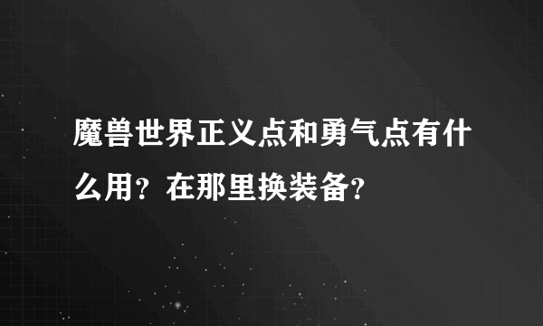 魔兽世界正义点和勇气点有什么用？在那里换装备？