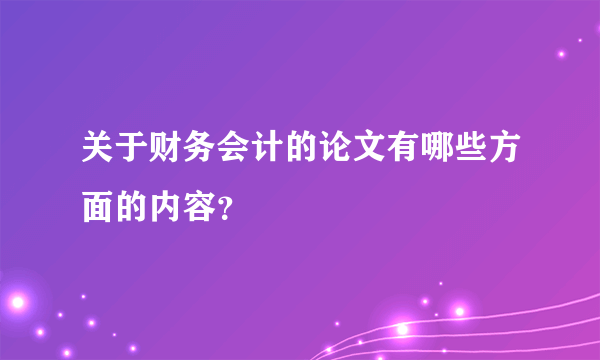 关于财务会计的论文有哪些方面的内容？