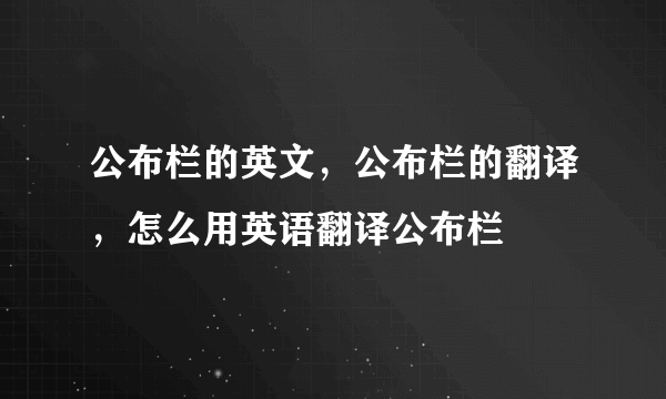 公布栏的英文，公布栏的翻译，怎么用英语翻译公布栏