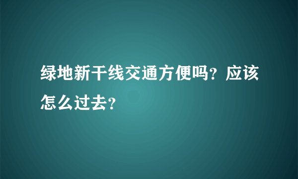 绿地新干线交通方便吗？应该怎么过去？