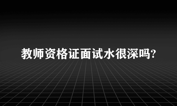 教师资格证面试水很深吗?