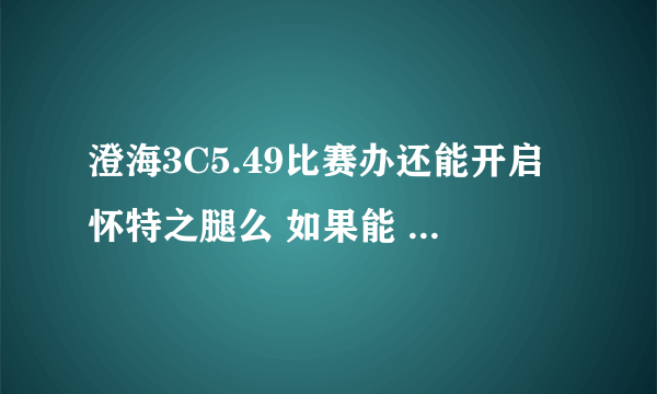 澄海3C5.49比赛办还能开启怀特之腿么 如果能 要什么物品 怎么摆放才能开呢 如果不能 5.45的能开么