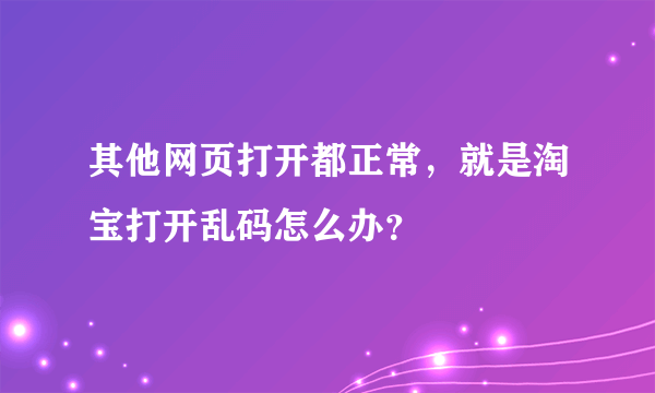 其他网页打开都正常，就是淘宝打开乱码怎么办？