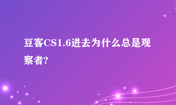 豆客CS1.6进去为什么总是观察者?