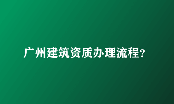 广州建筑资质办理流程？