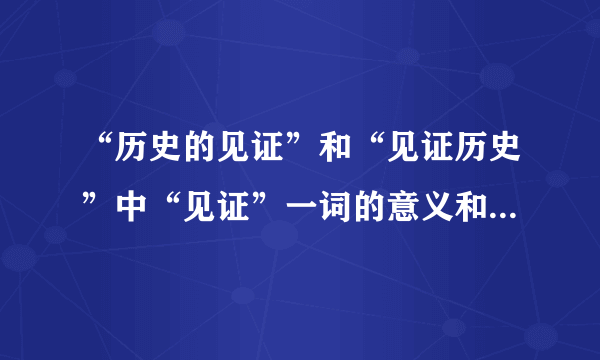 “历史的见证”和“见证历史”中“见证”一词的意义和用法有什么不同？