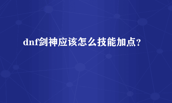 dnf剑神应该怎么技能加点？