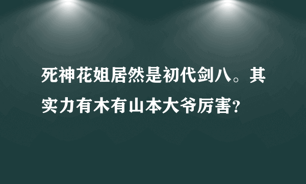 死神花姐居然是初代剑八。其实力有木有山本大爷厉害？