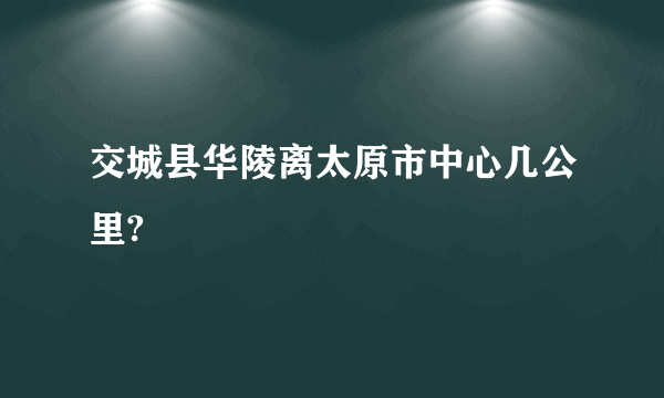 交城县华陵离太原市中心几公里?