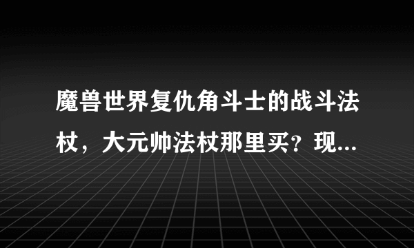 魔兽世界复仇角斗士的战斗法杖，大元帅法杖那里买？现在版本要多少荣誉？