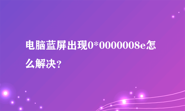 电脑蓝屏出现0*0000008e怎么解决？