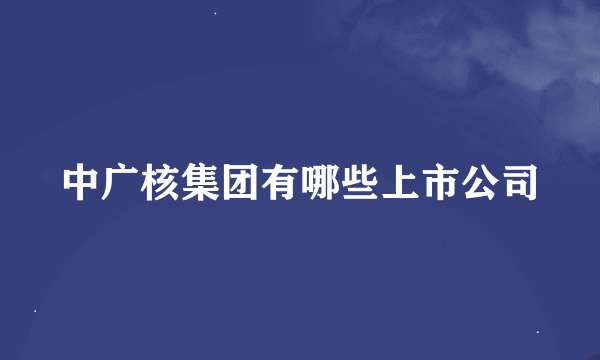 中广核集团有哪些上市公司