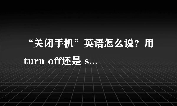 “关闭手机”英语怎么说？用turn off还是 switch off?