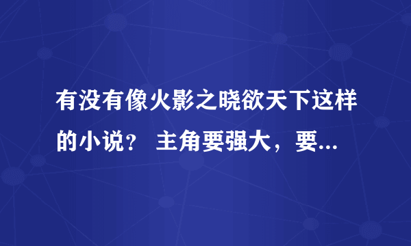 有没有像火影之晓欲天下这样的小说？ 主角要强大，要进晓，要狠狠地虐木叶，虐忍界，最好完结。 最好把