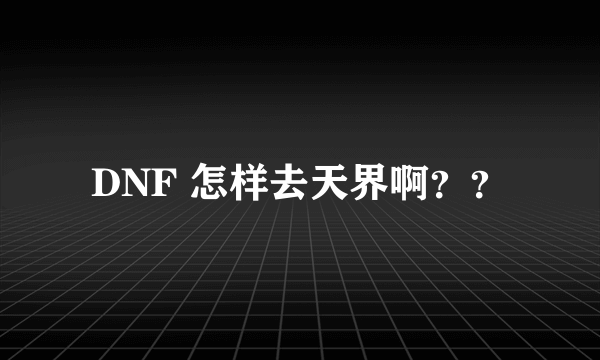 DNF 怎样去天界啊？？