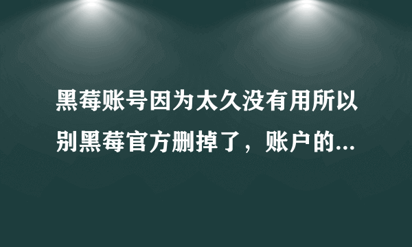 黑莓账号因为太久没有用所以别黑莓官方删掉了，账户的邮箱我还记得，现在手机打不开了怎么办