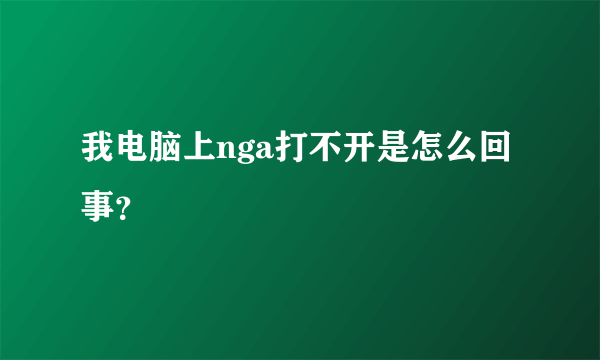 我电脑上nga打不开是怎么回事？