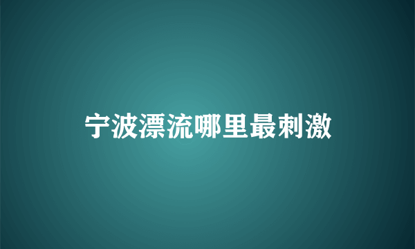 宁波漂流哪里最刺激